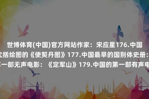 世博体育(中国)官方网站作家：宋应星176.中国最早的立体舆图：宋代沈括绘图的《使契丹图》177.中国最早的国别体史册：《国语》178.中国的第一部无声电影：《定军山》179.中国的第一部有声电影：《女乐红牡丹》180.新中国第一部大型舞剧：《和平鸽》185.中国的第一位天子：秦始皇186.历史上惟一—位女天子：武则天187.中国古代即为时年纪最大的天子：武则天188.中国古代在位技术最长的天子：