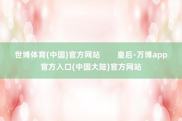 世博体育(中国)官方网站        皇后-万博app官方入口(中国大陆)官方网站