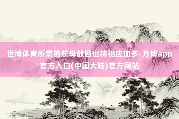 世博体育所需的航母数目也将相应加多-万博app官方入口(中国大陆)官方网站