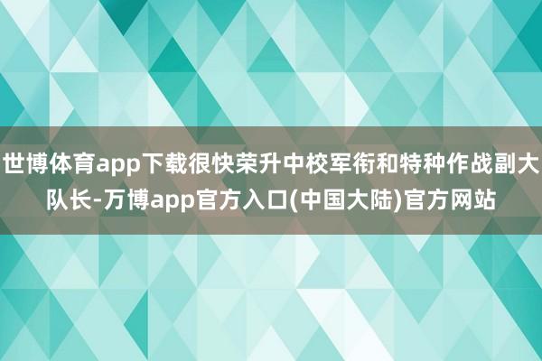 世博体育app下载很快荣升中校军衔和特种作战副大队长-万博app官方入口(中国大陆)官方网站