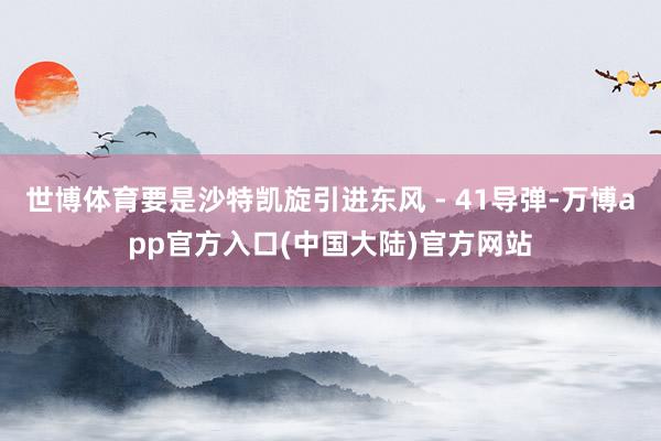 世博体育要是沙特凯旋引进东风 - 41导弹-万博app官方入口(中国大陆)官方网站