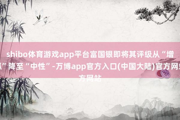 shibo体育游戏app平台富国银即将其评级从“增抓”降至“中性”-万博app官方入口(中国大陆)官方网站