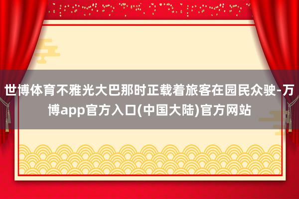 世博体育不雅光大巴那时正载着旅客在园民众驶-万博app官方入口(中国大陆)官方网站