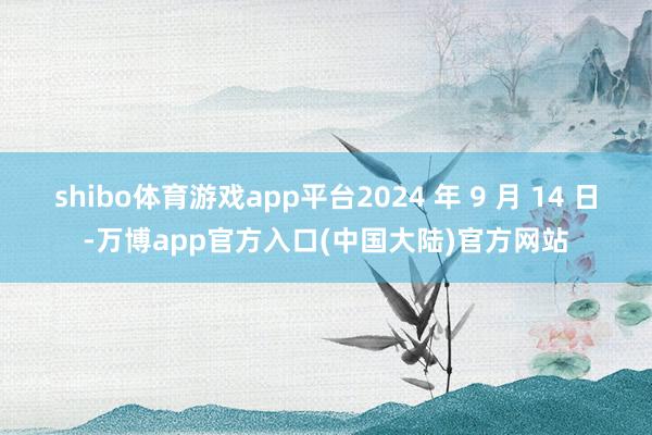 shibo体育游戏app平台2024 年 9 月 14 日-万博app官方入口(中国大陆)官方网站