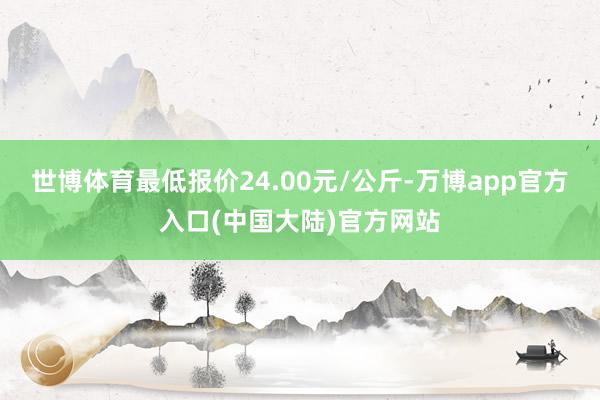 世博体育最低报价24.00元/公斤-万博app官方入口(中国大陆)官方网站