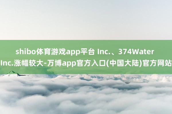 shibo体育游戏app平台 Inc.、374Water Inc.涨幅较大-万博app官方入口(中国大陆)官方网站