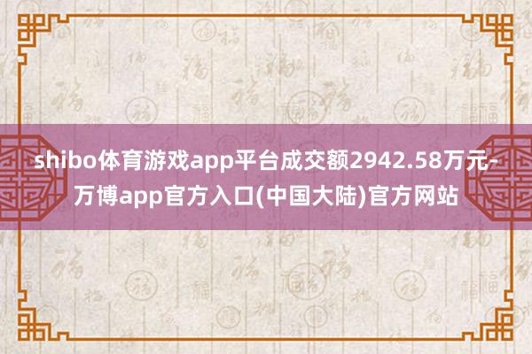 shibo体育游戏app平台成交额2942.58万元-万博app官方入口(中国大陆)官方网站