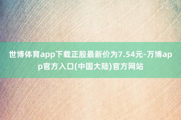 世博体育app下载正股最新价为7.54元-万博app官方入口(中国大陆)官方网站