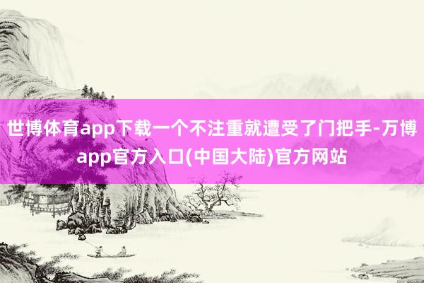 世博体育app下载一个不注重就遭受了门把手-万博app官方入口(中国大陆)官方网站