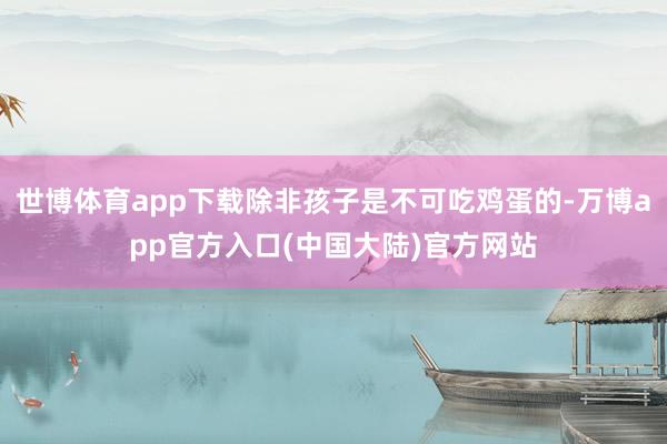 世博体育app下载除非孩子是不可吃鸡蛋的-万博app官方入口(中国大陆)官方网站