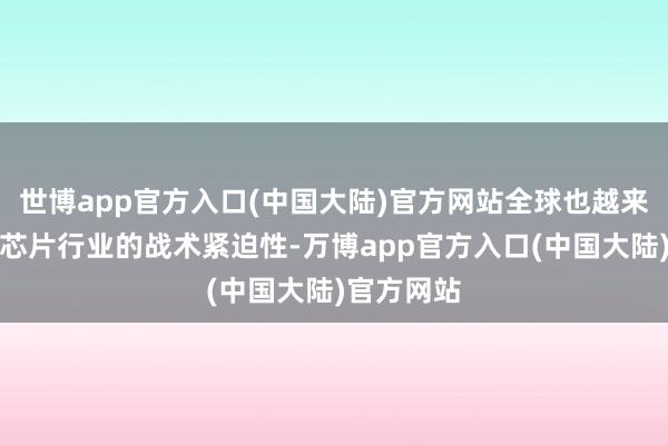 世博app官方入口(中国大陆)官方网站全球也越来越坚决到芯片行业的战术紧迫性-万博app官方入口(中国大陆)官方网站