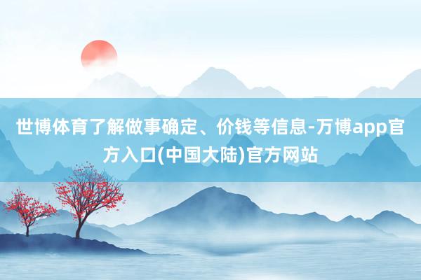 世博体育了解做事确定、价钱等信息-万博app官方入口(中国大陆)官方网站