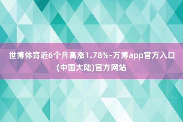 世博体育近6个月高涨1.78%-万博app官方入口(中国大陆)官方网站