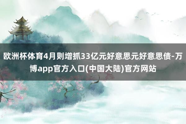 欧洲杯体育4月则增抓33亿元好意思元好意思债-万博app官方入口(中国大陆)官方网站