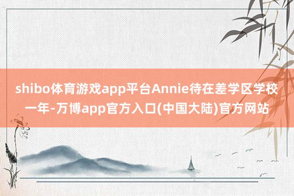 shibo体育游戏app平台Annie待在差学区学校一年-万博app官方入口(中国大陆)官方网站