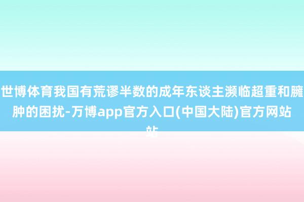 世博体育我国有荒谬半数的成年东谈主濒临超重和臃肿的困扰-万博app官方入口(中国大陆)官方网站
