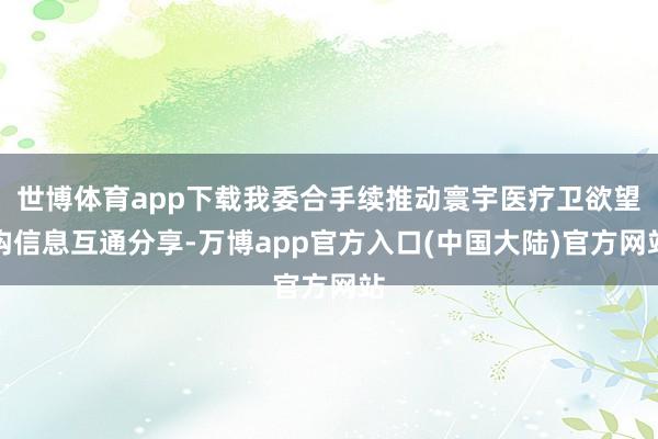 世博体育app下载我委合手续推动寰宇医疗卫欲望构信息互通分享-万博app官方入口(中国大陆)官方网站
