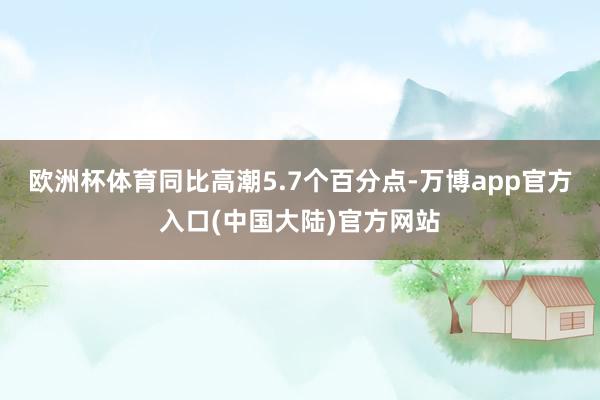 欧洲杯体育同比高潮5.7个百分点-万博app官方入口(中国大陆)官方网站