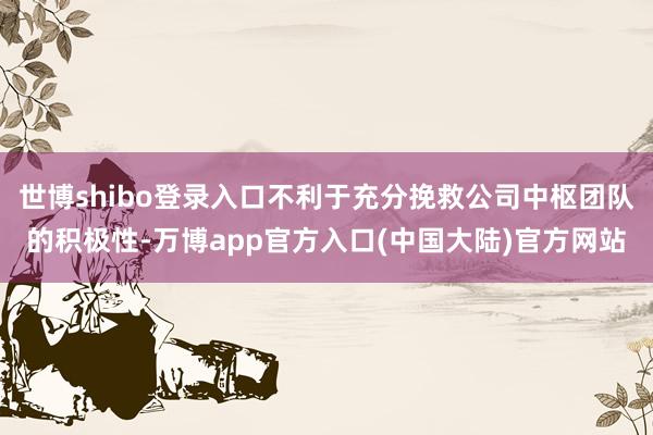 世博shibo登录入口不利于充分挽救公司中枢团队的积极性-万博app官方入口(中国大陆)官方网站