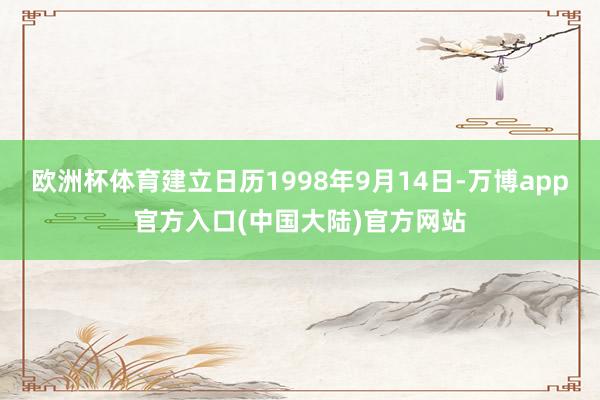 欧洲杯体育建立日历1998年9月14日-万博app官方入口(中国大陆)官方网站