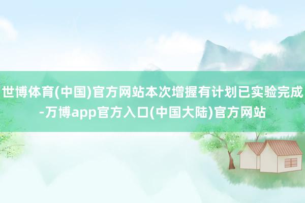 世博体育(中国)官方网站本次增握有计划已实验完成-万博app官方入口(中国大陆)官方网站