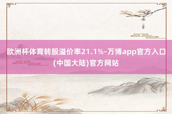欧洲杯体育转股溢价率21.1%-万博app官方入口(中国大陆)官方网站