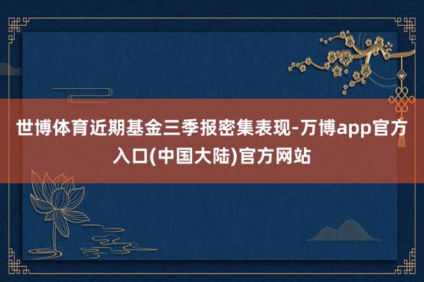 世博体育近期基金三季报密集表现-万博app官方入口(中国大陆)官方网站