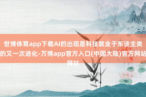 世博体育app下载AI的出现是科技就业于东谈主类的又一次进化-万博app官方入口(中国大陆)官方网站