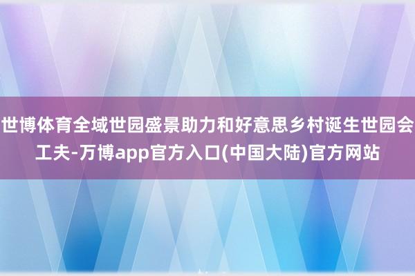 世博体育全域世园盛景助力和好意思乡村诞生世园会工夫-万博app官方入口(中国大陆)官方网站