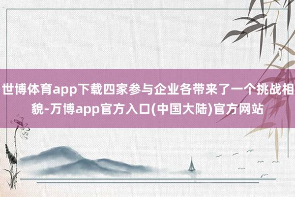 世博体育app下载四家参与企业各带来了一个挑战相貌-万博app官方入口(中国大陆)官方网站