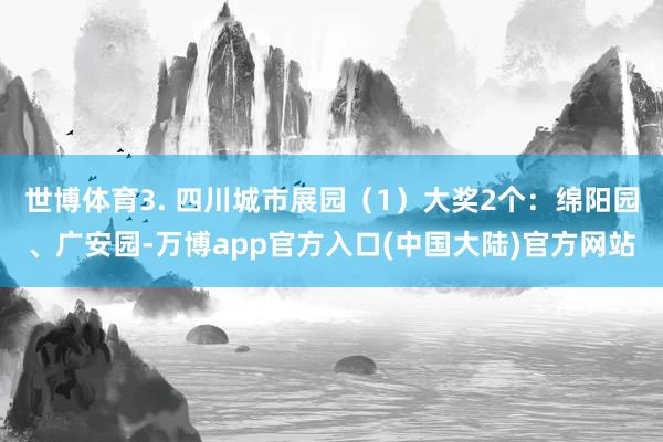世博体育3. 四川城市展园（1）大奖2个：绵阳园、广安园-万博app官方入口(中国大陆)官方网站