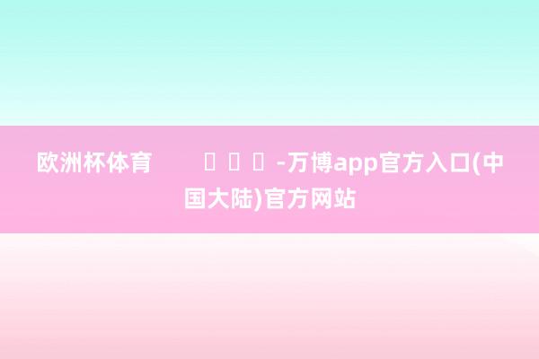 欧洲杯体育        			-万博app官方入口(中国大陆)官方网站