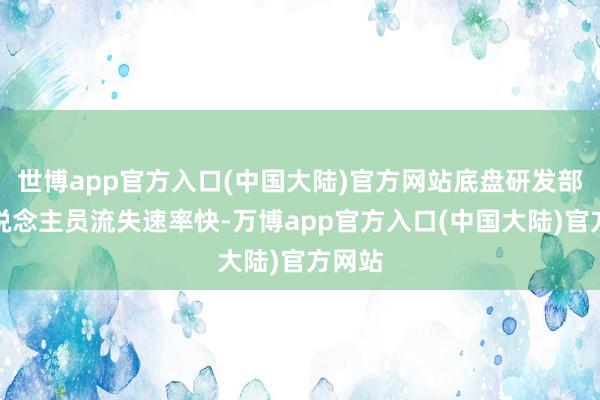 世博app官方入口(中国大陆)官方网站底盘研发部门东说念主员流失速率快-万博app官方入口(中国大陆)官方网站