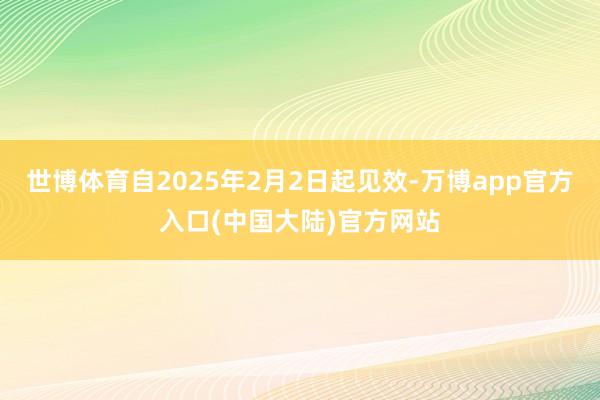 世博体育自2025年2月2日起见效-万博app官方入口(中国大陆)官方网站