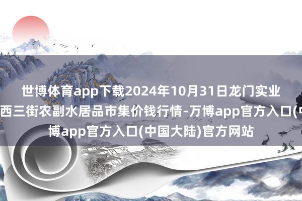 世博体育app下载2024年10月31日龙门实业(集团)有限公司西三街农副水居品市集价钱行情-万博app官方入口(中国大陆)官方网站