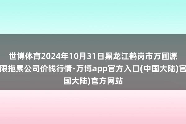 世博体育2024年10月31日黑龙江鹤岗市万圃源蔬菜有限拖累公司价钱行情-万博app官方入口(中国大陆)官方网站