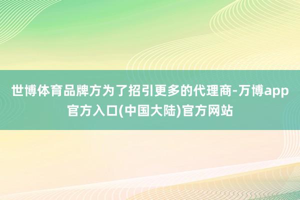 世博体育品牌方为了招引更多的代理商-万博app官方入口(中国大陆)官方网站