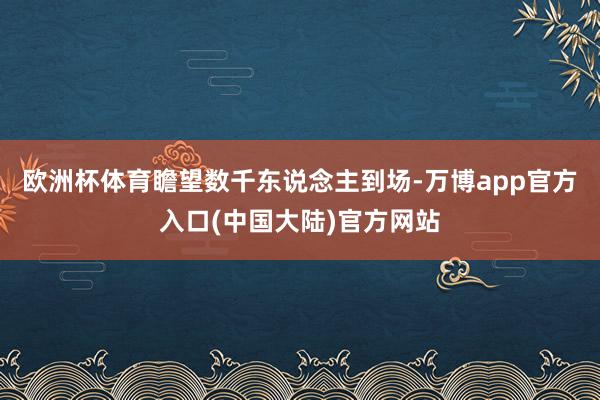 欧洲杯体育瞻望数千东说念主到场-万博app官方入口(中国大陆)官方网站