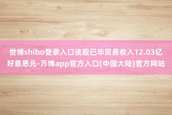 世博shibo登录入口该股已毕贸易收入12.03亿好意思元-万博app官方入口(中国大陆)官方网站