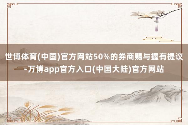 世博体育(中国)官方网站50%的券商赐与握有提议-万博app官方入口(中国大陆)官方网站