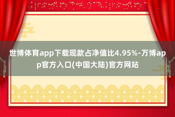 世博体育app下载现款占净值比4.95%-万博app官方入口(中国大陆)官方网站