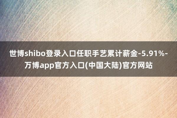 世博shibo登录入口任职手艺累计薪金-5.91%-万博app官方入口(中国大陆)官方网站