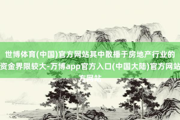 世博体育(中国)官方网站其中散播于房地产行业的资金界限较大-万博app官方入口(中国大陆)官方网站