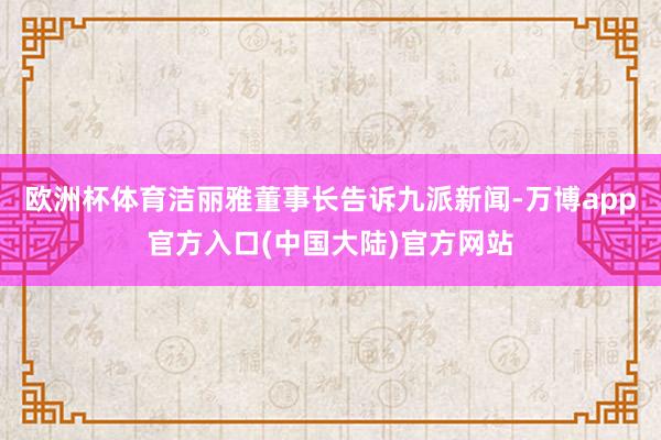 欧洲杯体育洁丽雅董事长告诉九派新闻-万博app官方入口(中国大陆)官方网站