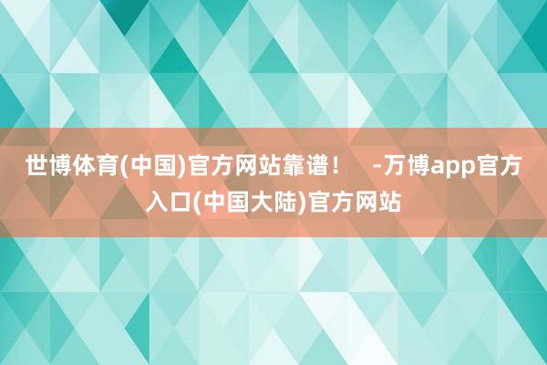 世博体育(中国)官方网站靠谱！   -万博app官方入口(中国大陆)官方网站