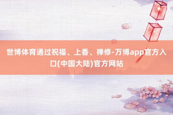 世博体育通过祝福、上香、禅修-万博app官方入口(中国大陆)官方网站