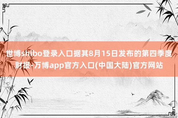 世博shibo登录入口据其8月15日发布的第四季度财报-万博app官方入口(中国大陆)官方网站