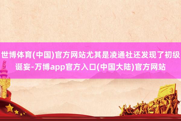 世博体育(中国)官方网站尤其是凌通社还发现了初级诞妄-万博app官方入口(中国大陆)官方网站