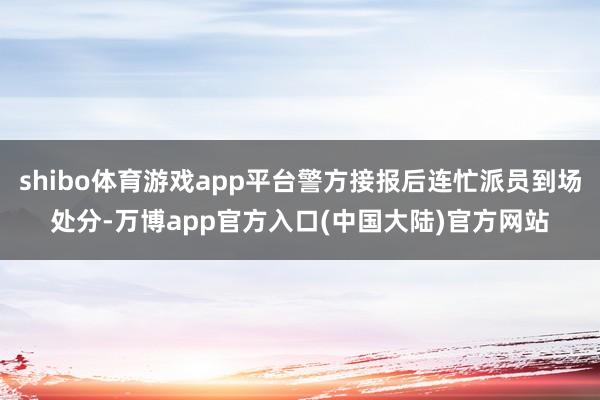 shibo体育游戏app平台警方接报后连忙派员到场处分-万博app官方入口(中国大陆)官方网站
