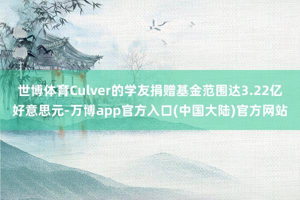 世博体育Culver的学友捐赠基金范围达3.22亿好意思元-万博app官方入口(中国大陆)官方网站